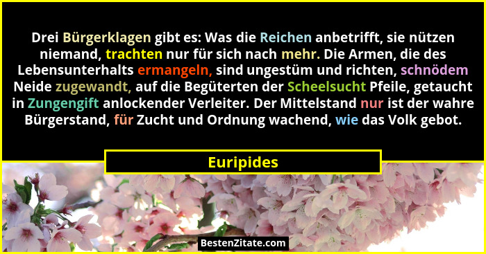 Drei Bürgerklagen gibt es: Was die Reichen anbetrifft, sie nützen niemand, trachten nur für sich nach mehr. Die Armen, die des Lebensunter... - Euripides