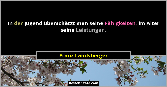In der Jugend überschätzt man seine Fähigkeiten, im Alter seine Leistungen.... - Franz Landsberger