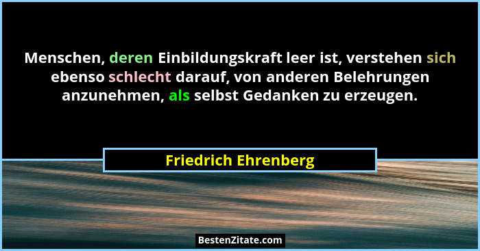 Menschen, deren Einbildungskraft leer ist, verstehen sich ebenso schlecht darauf, von anderen Belehrungen anzunehmen, als selbst... - Friedrich Ehrenberg