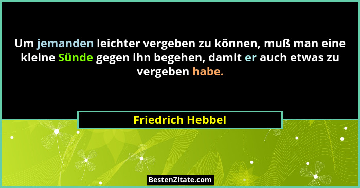 Um jemanden leichter vergeben zu können, muß man eine kleine Sünde gegen ihn begehen, damit er auch etwas zu vergeben habe.... - Friedrich Hebbel