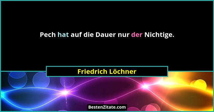 Pech hat auf die Dauer nur der Nichtige.... - Friedrich Löchner