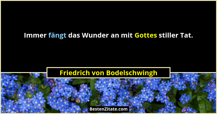 Immer fängt das Wunder an mit Gottes stiller Tat.... - Friedrich von Bodelschwingh