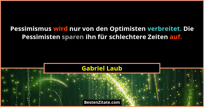 Pessimismus wird nur von den Optimisten verbreitet. Die Pessimisten sparen ihn für schlechtere Zeiten auf.... - Gabriel Laub