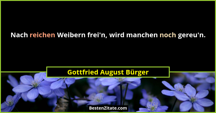 Nach reichen Weibern frei'n, wird manchen noch gereu'n.... - Gottfried August Bürger