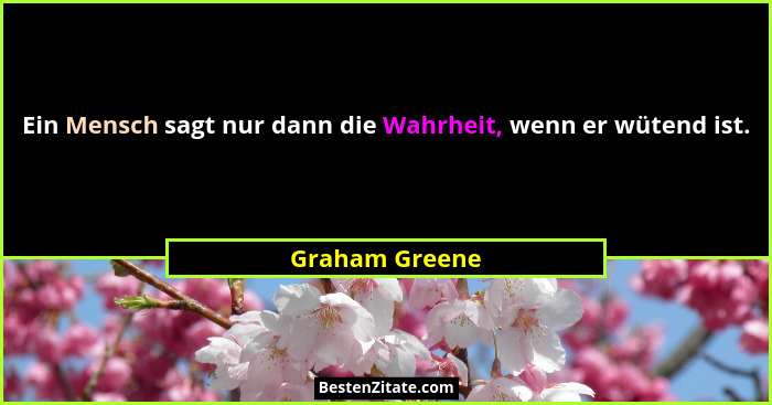 Ein Mensch sagt nur dann die Wahrheit, wenn er wütend ist.... - Graham Greene