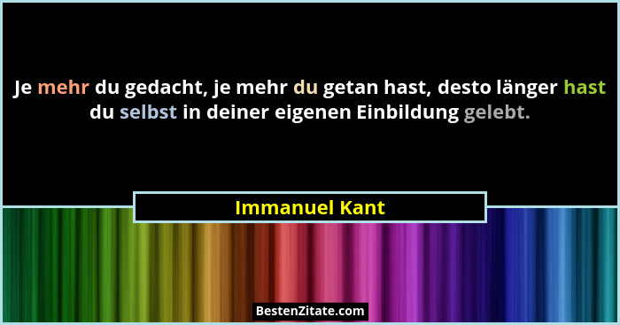 Je mehr du gedacht, je mehr du getan hast, desto länger hast du selbst in deiner eigenen Einbildung gelebt.... - Immanuel Kant