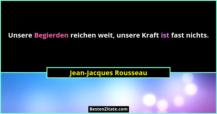 Unsere Begierden reichen weit, unsere Kraft ist fast nichts.... - Jean-Jacques Rousseau