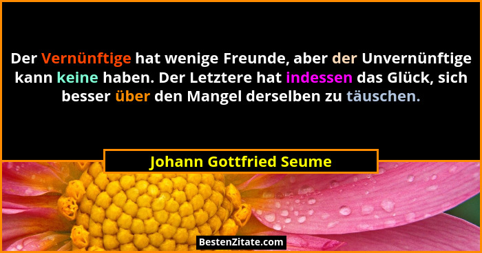 Der Vernünftige hat wenige Freunde, aber der Unvernünftige kann keine haben. Der Letztere hat indessen das Glück, sich besser... - Johann Gottfried Seume
