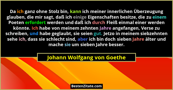 Da ich ganz ohne Stolz bin, kann ich meiner innerlichen Überzeugung glauben, die mir sagt, daß ich einige Eigenschaften b... - Johann Wolfgang von Goethe