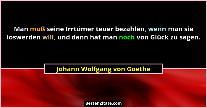 Man muß seine Irrtümer teuer bezahlen, wenn man sie loswerden will, und dann hat man noch von Glück zu sagen.... - Johann Wolfgang von Goethe
