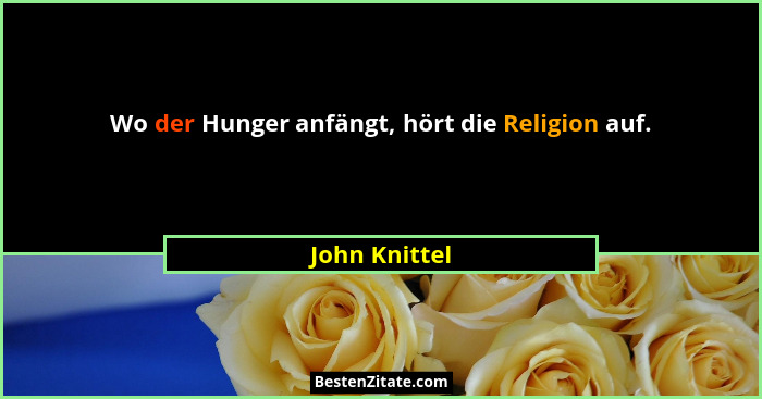 Wo der Hunger anfängt, hört die Religion auf.... - John Knittel