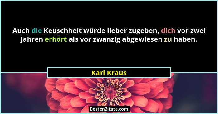 Auch die Keuschheit würde lieber zugeben, dich vor zwei Jahren erhört als vor zwanzig abgewiesen zu haben.... - Karl Kraus