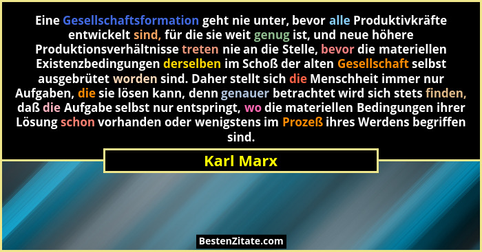 Eine Gesellschaftsformation geht nie unter, bevor alle Produktivkräfte entwickelt sind, für die sie weit genug ist, und neue höhere Produk... - Karl Marx