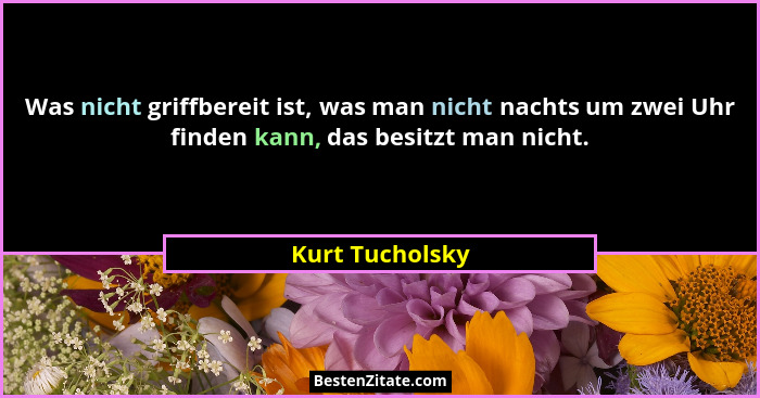 Was nicht griffbereit ist, was man nicht nachts um zwei Uhr finden kann, das besitzt man nicht.... - Kurt Tucholsky