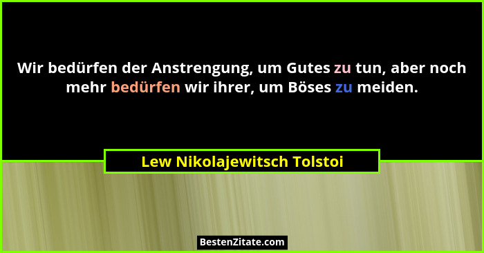 Wir bedürfen der Anstrengung, um Gutes zu tun, aber noch mehr bedürfen wir ihrer, um Böses zu meiden.... - Lew Nikolajewitsch Tolstoi