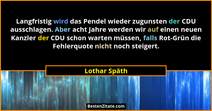Langfristig wird das Pendel wieder zugunsten der CDU ausschlagen. Aber acht Jahre werden wir auf einen neuen Kanzler der CDU schon wart... - Lothar Späth