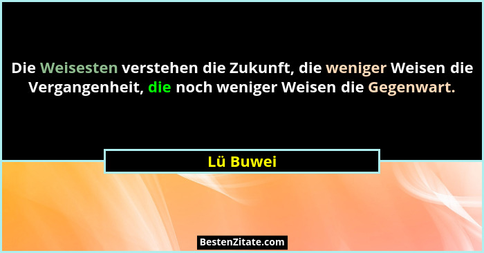 Die Weisesten verstehen die Zukunft, die weniger Weisen die Vergangenheit, die noch weniger Weisen die Gegenwart.... - Lü Buwei