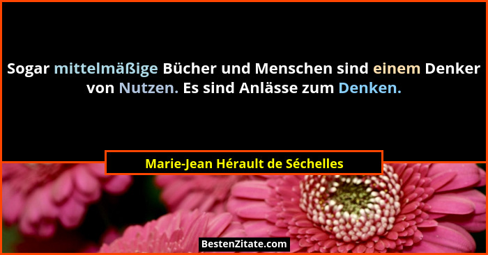 Sogar mittelmäßige Bücher und Menschen sind einem Denker von Nutzen. Es sind Anlässe zum Denken.... - Marie-Jean Hérault de Séchelles
