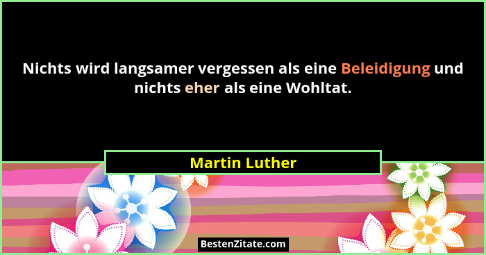 Nichts wird langsamer vergessen als eine Beleidigung und nichts eher als eine Wohltat.... - Martin Luther
