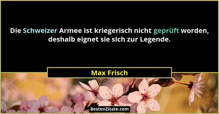Die Schweizer Armee ist kriegerisch nicht geprüft worden, deshalb eignet sie sich zur Legende.... - Max Frisch