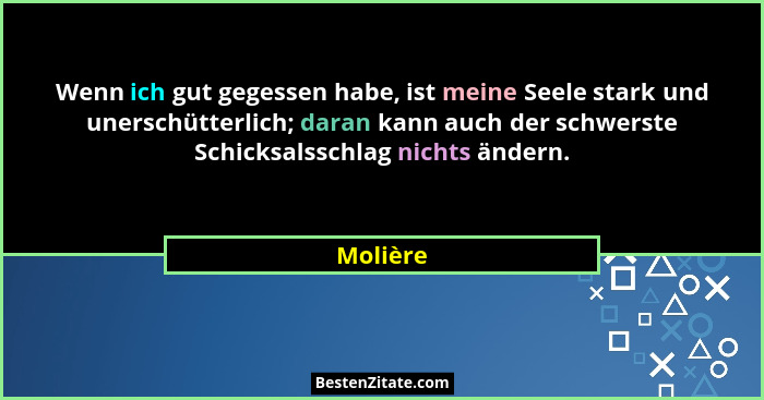 Wenn ich gut gegessen habe, ist meine Seele stark und unerschütterlich; daran kann auch der schwerste Schicksalsschlag nichts ändern.... - Molière