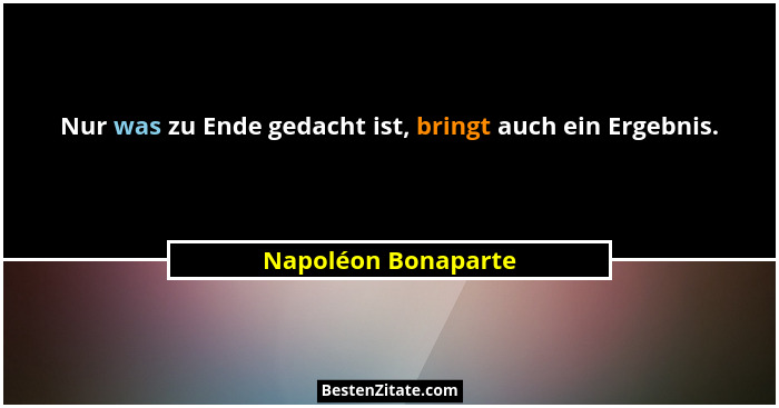 Nur was zu Ende gedacht ist, bringt auch ein Ergebnis.... - Napoléon Bonaparte
