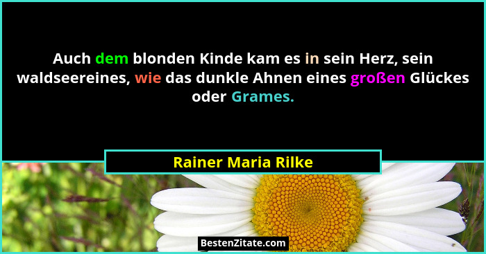 Auch dem blonden Kinde kam es in sein Herz, sein waldseereines, wie das dunkle Ahnen eines großen Glückes oder Grames.... - Rainer Maria Rilke