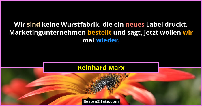 Wir sind keine Wurstfabrik, die ein neues Label druckt, Marketingunternehmen bestellt und sagt, jetzt wollen wir mal wieder.... - Reinhard Marx