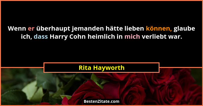 Wenn er überhaupt jemanden hätte lieben können, glaube ich, dass Harry Cohn heimlich in mich verliebt war.... - Rita Hayworth