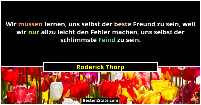 Wir müssen lernen, uns selbst der beste Freund zu sein, weil wir nur allzu leicht den Fehler machen, uns selbst der schlimmste Feind... - Roderick Thorp