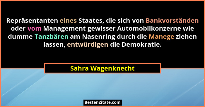 Repräsentanten eines Staates, die sich von Bankvorständen oder vom Management gewisser Automobilkonzerne wie dumme Tanzbären am Na... - Sahra Wagenknecht