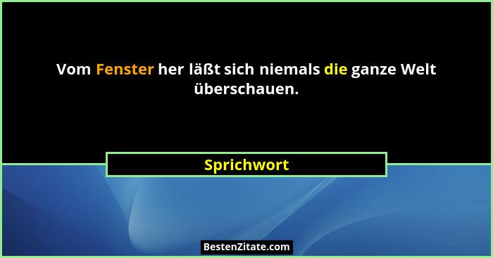 Vom Fenster her läßt sich niemals die ganze Welt überschauen.... - Sprichwort