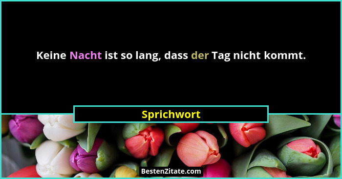 Keine Nacht ist so lang, dass der Tag nicht kommt.... - Sprichwort