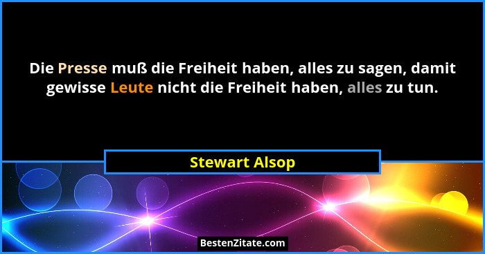 Die Presse muß die Freiheit haben, alles zu sagen, damit gewisse Leute nicht die Freiheit haben, alles zu tun.... - Stewart Alsop