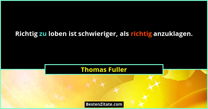 Richtig zu loben ist schwieriger, als richtig anzuklagen.... - Thomas Fuller