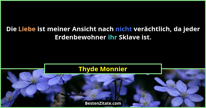 Die Liebe ist meiner Ansicht nach nicht verächtlich, da jeder Erdenbewohner ihr Sklave ist.... - Thyde Monnier