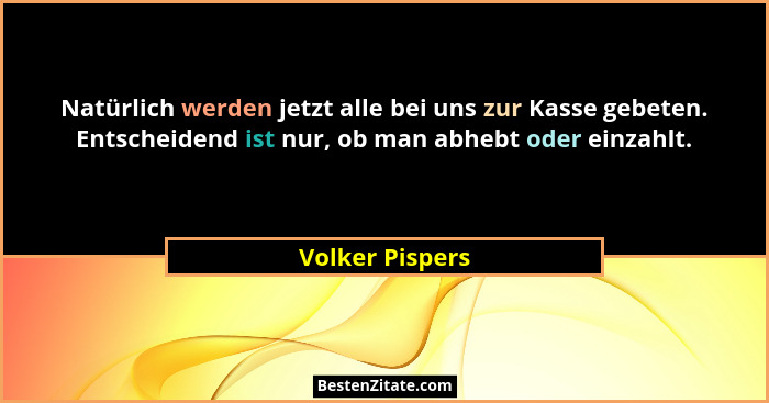 Natürlich werden jetzt alle bei uns zur Kasse gebeten. Entscheidend ist nur, ob man abhebt oder einzahlt.... - Volker Pispers