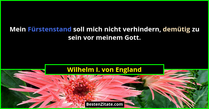 Mein Fürstenstand soll mich nicht verhindern, demütig zu sein vor meinem Gott.... - Wilhelm I. von England