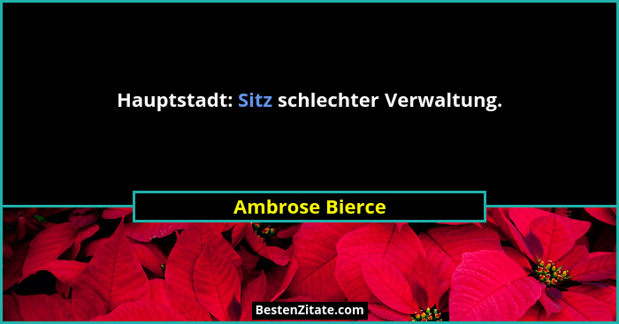 Hauptstadt: Sitz schlechter Verwaltung.... - Ambrose Bierce