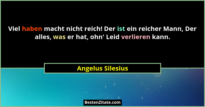 Viel haben macht nicht reich! Der ist ein reicher Mann, Der alles, was er hat, ohn' Leid verlieren kann.... - Angelus Silesius