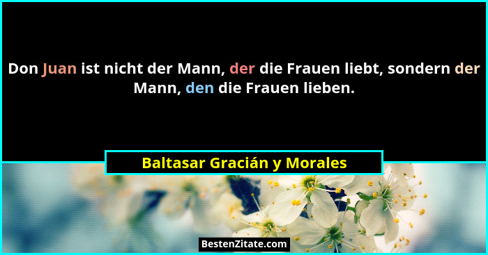 Don Juan ist nicht der Mann, der die Frauen liebt, sondern der Mann, den die Frauen lieben.... - Baltasar Gracián y Morales