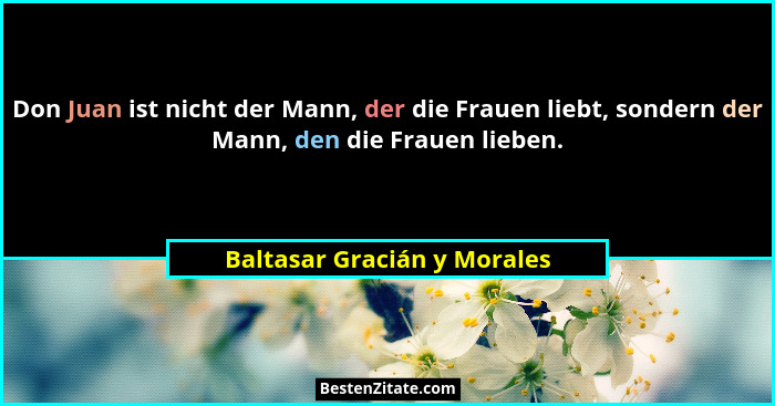 Don Juan ist nicht der Mann, der die Frauen liebt, sondern der Mann, den die Frauen lieben.... - Baltasar Gracián y Morales