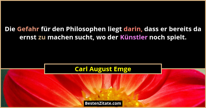 Die Gefahr für den Philosophen liegt darin, dass er bereits da ernst zu machen sucht, wo der Künstler noch spielt.... - Carl August Emge