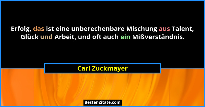 Erfolg, das ist eine unberechenbare Mischung aus Talent, Glück und Arbeit, und oft auch ein Mißverständnis.... - Carl Zuckmayer