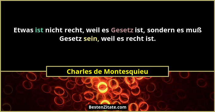 Etwas ist nicht recht, weil es Gesetz ist, sondern es muß Gesetz sein, weil es recht ist.... - Charles de Montesquieu