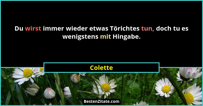 Du wirst immer wieder etwas Törichtes tun, doch tu es wenigstens mit Hingabe.... - Colette