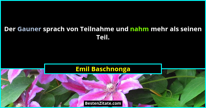 Der Gauner sprach von Teilnahme und nahm mehr als seinen Teil.... - Emil Baschnonga