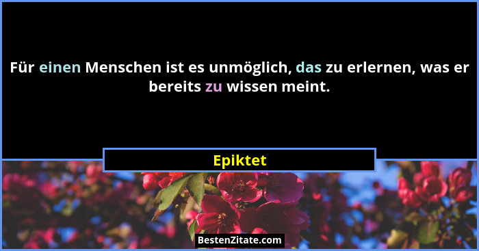 Für einen Menschen ist es unmöglich, das zu erlernen, was er bereits zu wissen meint.... - Epiktet
