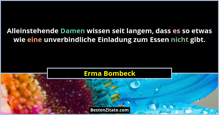 Alleinstehende Damen wissen seit langem, dass es so etwas wie eine unverbindliche Einladung zum Essen nicht gibt.... - Erma Bombeck