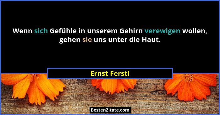 Wenn sich Gefühle in unserem Gehirn verewigen wollen, gehen sie uns unter die Haut.... - Ernst Ferstl